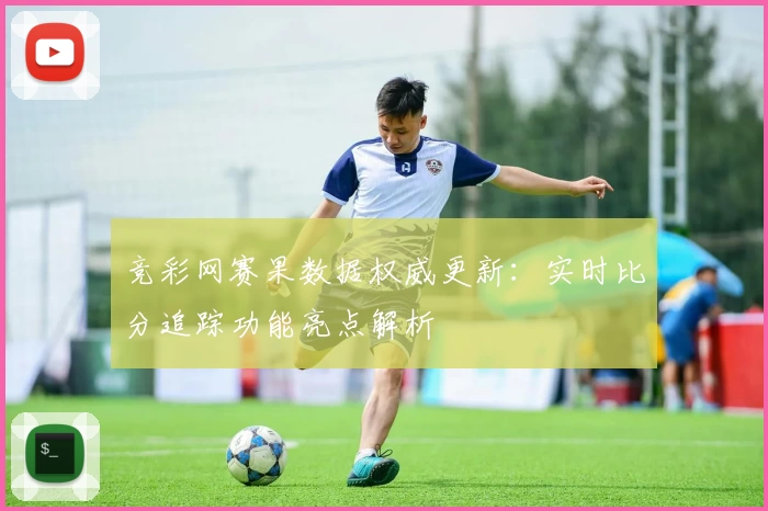 竞彩网赛果数据权威更新：实时比分追踪功能亮点解析