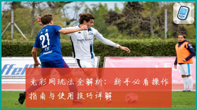 竞彩网玩法全解析：新手必看操作指南与使用技巧详解