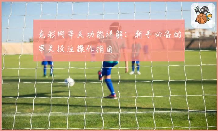 竞彩网串关功能详解：新手必备的串关投注操作指南