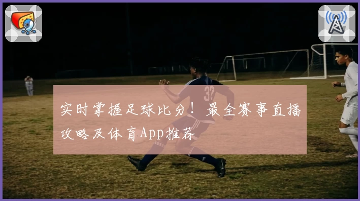 实时掌握足球比分！最全赛事直播攻略及体育App推荐