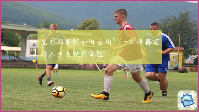 竞彩网赛程如何查询？一文详解官方入口与使用体验