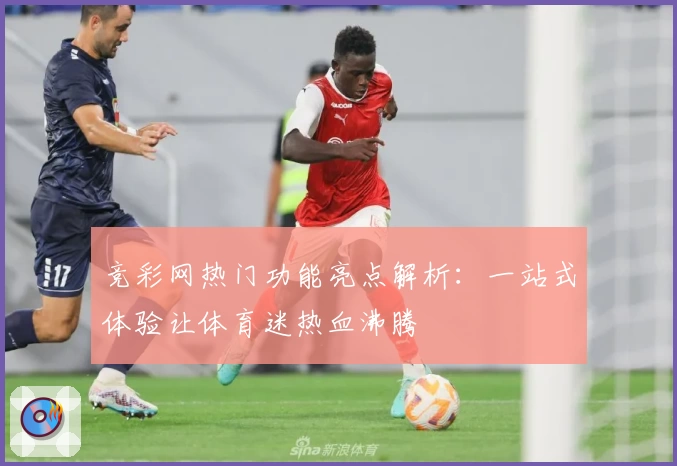 竞彩网热门功能亮点解析:一站式体验让体育迷热血沸腾