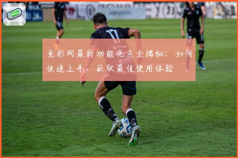 竞彩网最新功能亮点全揭秘：如何快速上手，获取最佳使用体验