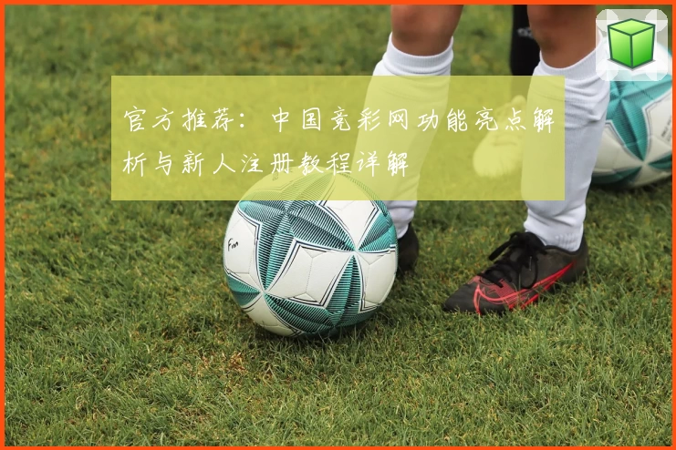 官方推荐：中国竞彩网功能亮点解析与新人注册教程详解