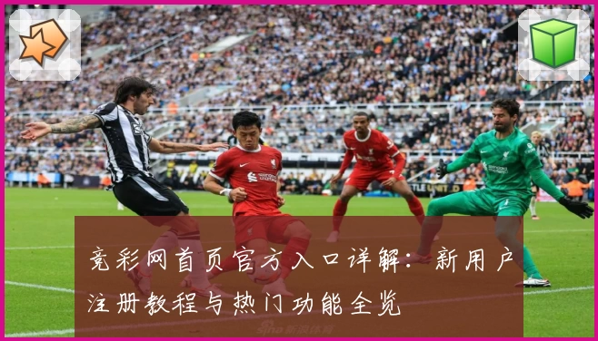 竞彩网首页官方入口详解：新用户注册教程与热门功能全览