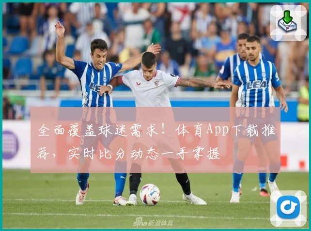 全面覆盖球迷需求!体育App下载推荐,实时比分动态一手掌握