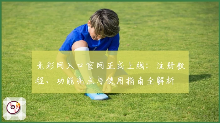 竞彩网入口官网正式上线：注册教程、功能亮点与使用指南全解析