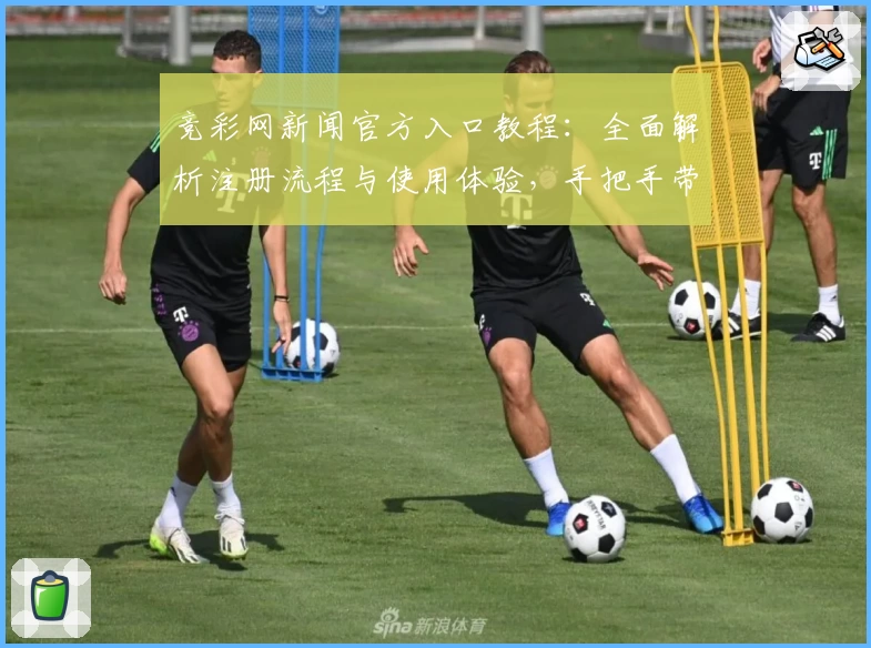 竞彩网新闻官方入口教程：全面解析注册流程与使用体验，手把手带你快速上手