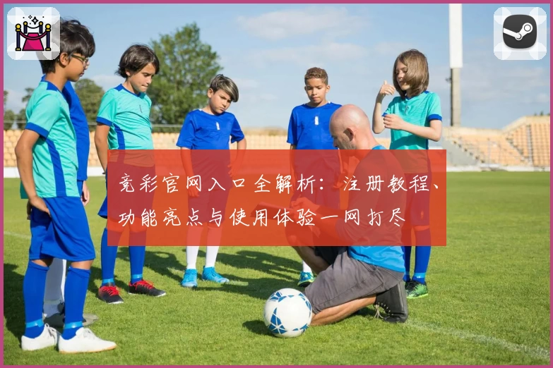 竞彩官网入口全解析：注册教程、功能亮点与使用体验一网打尽