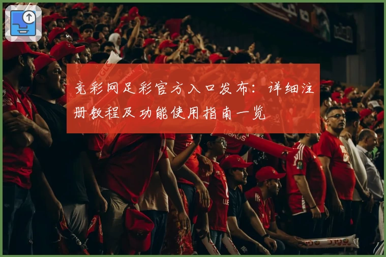 竞彩网足彩官方入口发布：详细注册教程及功能使用指南一览