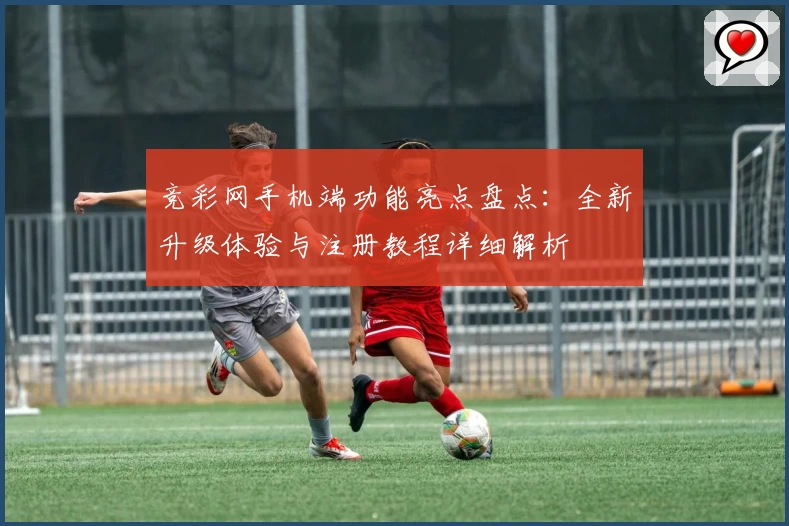 竞彩网手机端功能亮点盘点：全新升级体验与注册教程详细解析