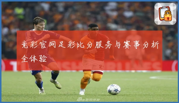 竞彩官网足彩比分服务与赛事分析全体验