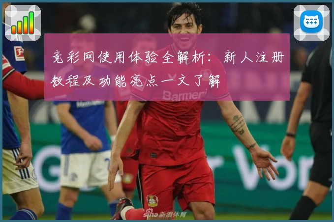 竞彩网使用体验全解析：新人注册教程及功能亮点一文了解