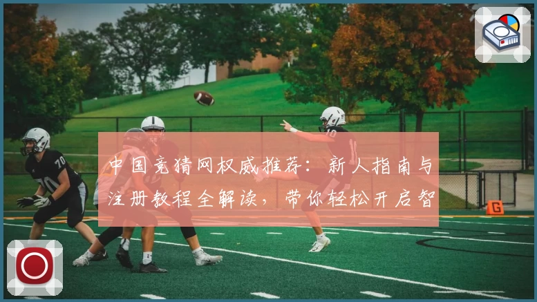 中国竞猜网权威推荐：新人指南与注册教程全解读，带你轻松开启智能分析之旅