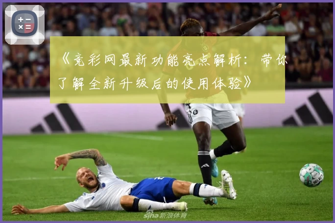 《竞彩网最新功能亮点解析：带你了解全新升级后的使用体验》