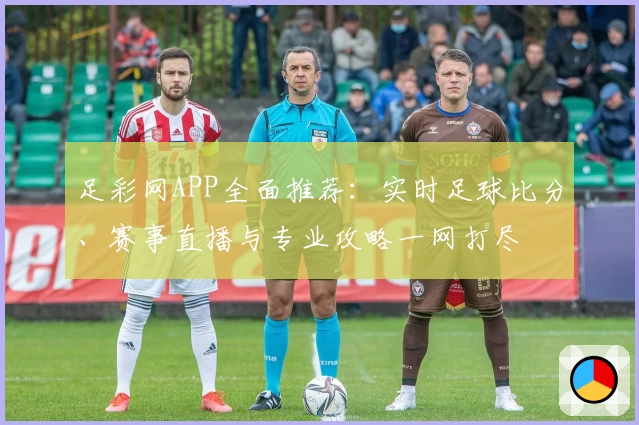 足彩网APP全面推荐：实时足球比分、赛事直播与专业攻略一网打尽
