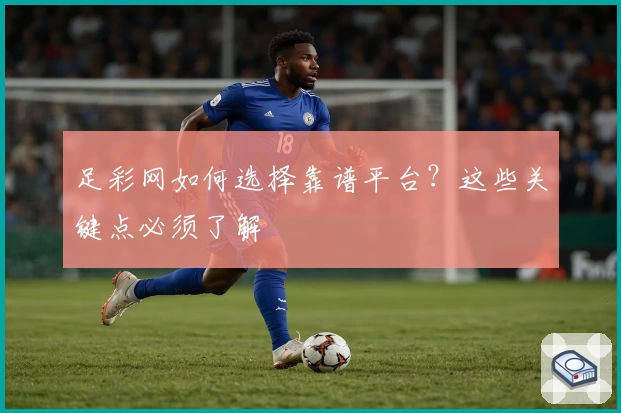足彩网如何选择靠谱平台?这些关键点必须了解